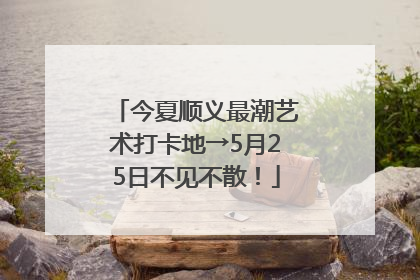 今夏顺义最潮艺术打卡地→5月25日不见不散！