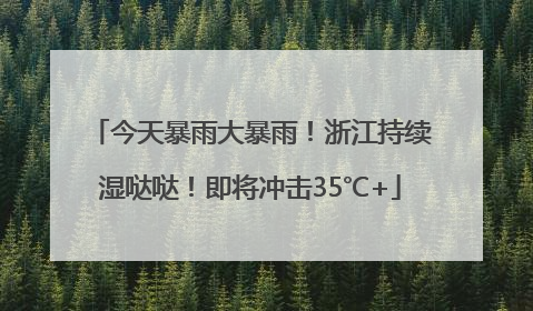 今天暴雨大暴雨！浙江持续湿哒哒！即将冲击35℃+