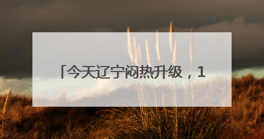 今天辽宁闷热升级，10地最高温超30℃