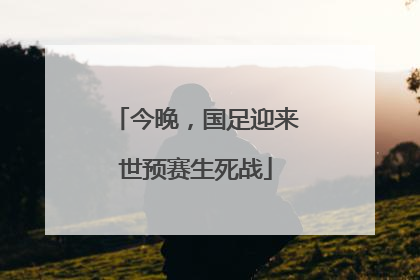 今晚，国足迎来世预赛生死战