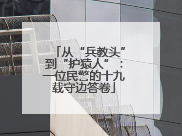 从“兵教头”到“护猿人”：一位民警的十九载守边答卷