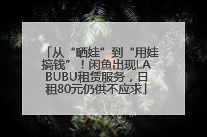 从“晒娃”到“用娃搞钱”！闲鱼出现LABUBU租赁服务，日租80元仍供不应求
