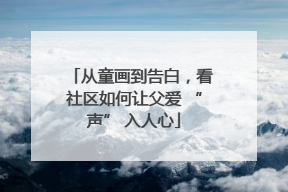从童画到告白，看社区如何让父爱 “声” 入人心