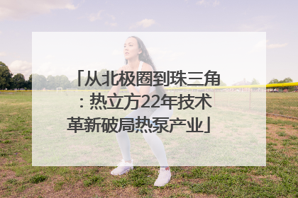 从北极圈到珠三角：热立方22年技术革新破局热泵产业