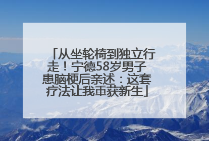 从坐轮椅到独立行走！宁德58岁男子患脑梗后亲述：这套疗法让我重获新生