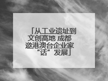 从工业遗址到文创高地 成都邀港澳台企业家“话”发展