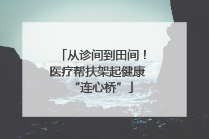 从诊间到田间！医疗帮扶架起健康“连心桥”