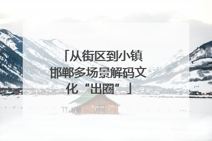 从街区到小镇 邯郸多场景解码文化“出圈”