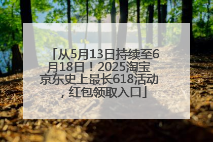 从5月13日持续至6月18日！2025淘宝京东史上最长618活动，红包领取入口