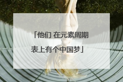 他们 在元素周期表上有个中国梦
