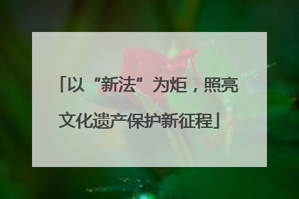 以“新法”为炬，照亮文化遗产保护新征程