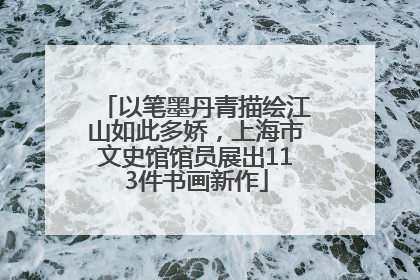 以笔墨丹青描绘江山如此多娇，上海市文史馆馆员展出113件书画新作