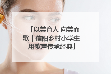 以美育人 向美而歌｜信阳乡村小学生用歌声传承经典