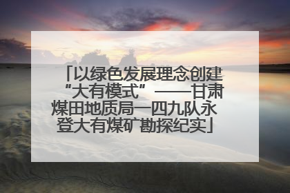 以绿色发展理念创建“大有模式”——甘肃煤田地质局一四九队永登大有煤矿勘探纪实