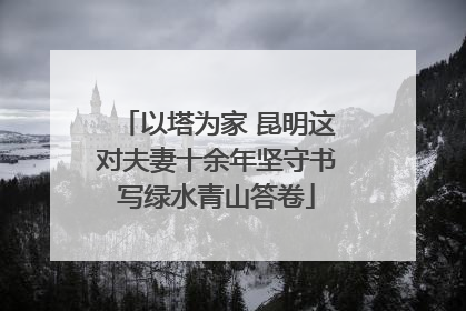以塔为家 昆明这对夫妻十余年坚守书写绿水青山答卷