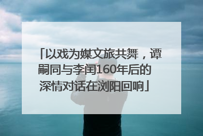 以戏为媒文旅共舞，谭嗣同与李闰160年后的深情对话在浏阳回响
