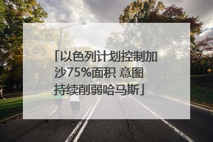 以色列计划控制加沙75%面积 意图持续削弱哈马斯