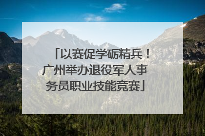 以赛促学砺精兵！广州举办退役军人事务员职业技能竞赛