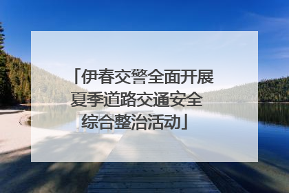 伊春交警全面开展 夏季道路交通安全综合整治活动