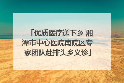 优质医疗送下乡 湘潭市中心医院南院区专家团队赴排头乡义诊