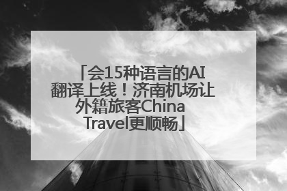 会15种语言的AI翻译上线！济南机场让外籍旅客China Travel更顺畅