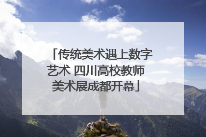 传统美术遇上数字艺术 四川高校教师美术展成都开幕
