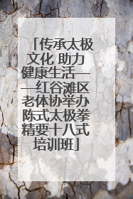 传承太极文化 助力健康生活——红谷滩区老体协举办陈式太极拳精要十八式培训班