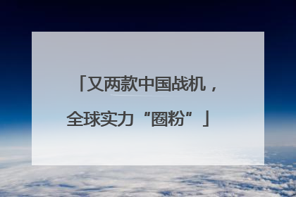 又两款中国战机，全球实力“圈粉”