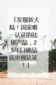 发现新大陆！国家唯一认证的祛斑产品，25年口碑品质央视认证！