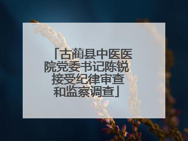 古蔺县中医医院党委书记陈锐 接受纪律审查和监察调查