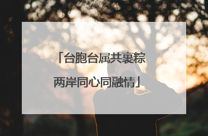 台胞台属共裹粽 两岸同心同融情