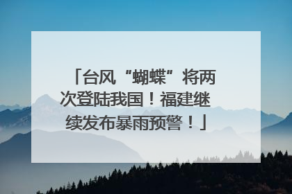 台风“蝴蝶”将两次登陆我国！福建继续发布暴雨预警！