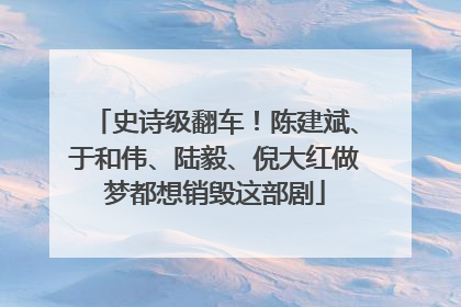 史诗级翻车！陈建斌、于和伟、陆毅、倪大红做梦都想销毁这部剧