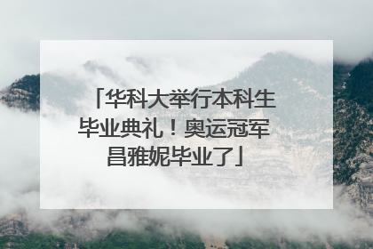 华科大举行本科生毕业典礼！奥运冠军昌雅妮毕业了