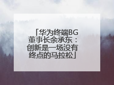 华为终端BG董事长余承东：创新是一场没有终点的马拉松