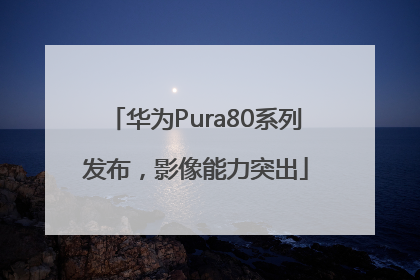 华为Pura80系列发布，影像能力突出