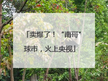 卖爆了！“南哥”球市，火上央视