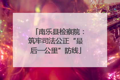 南乐县检察院：筑牢司法公正“最后一公里”防线