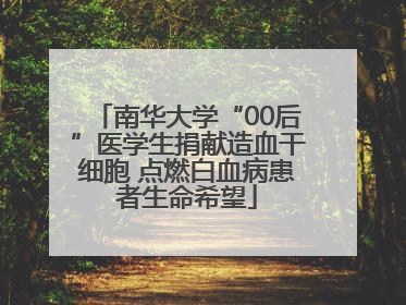 南华大学“00后”医学生捐献造血干细胞 点燃白血病患者生命希望