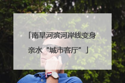 南旱河滨河岸线变身亲水“城市客厅”
