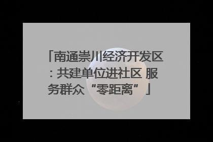 南通崇川经济开发区：共建单位进社区 服务群众“零距离”