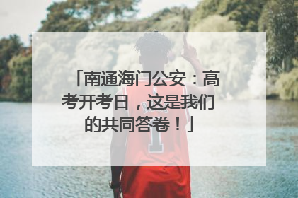 南通海门公安：高考开考日，这是我们的共同答卷！