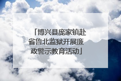 博兴县庞家镇赴省鲁北监狱开展廉政警示教育活动