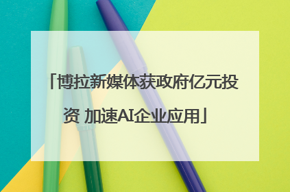 博拉新媒体获政府亿元投资 加速AI企业应用