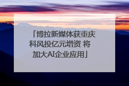 博拉新媒体获重庆科风投亿元增资 将加大AI企业应用