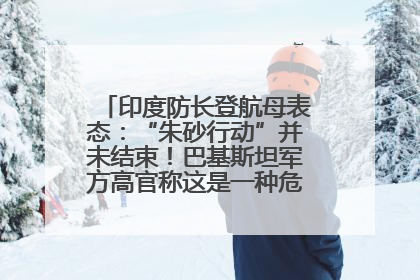 印度防长登航母表态：“朱砂行动”并未结束！巴基斯坦军方高官称这是一种危险的状况……