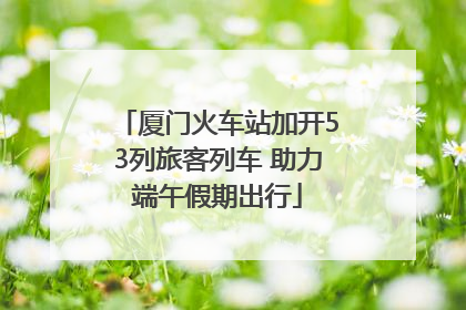 厦门火车站加开53列旅客列车 助力端午假期出行