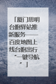 厦门思明台胞驿站推新服务——百度地图上线台胞出行“一键导航”