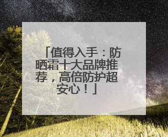 值得入手：防晒霜十大品牌推荐，高倍防护超安心！
