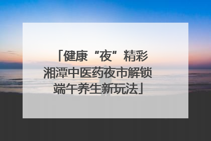 健康“夜”精彩 湘潭中医药夜市解锁端午养生新玩法